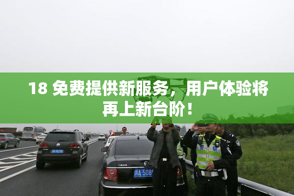 18 免费提供新服务，用户体验将再上新台阶！