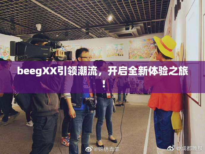 beegXX引领潮流，开启全新体验之旅！