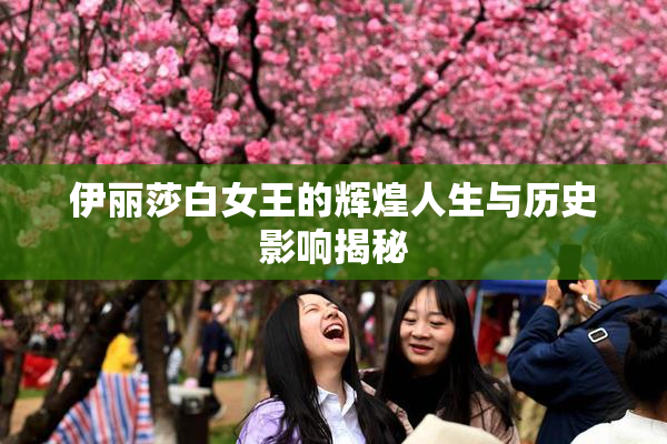 伊丽莎白女王的辉煌人生与历史影响揭秘