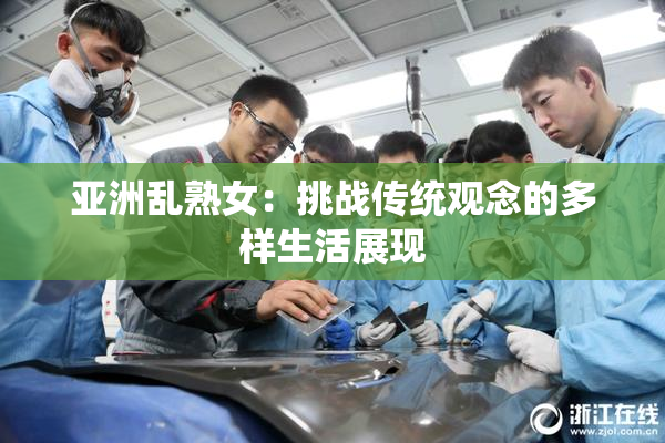 亚洲乱熟女：挑战传统观念的多样生活展现