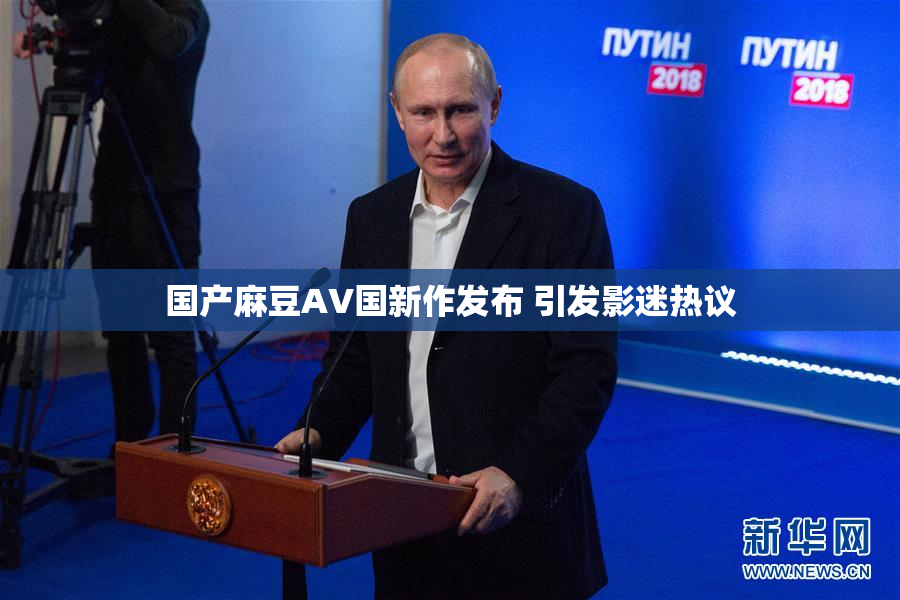 国产麻豆AV国新作发布 引发影迷热议