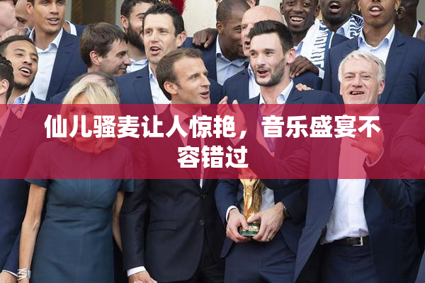 仙儿骚麦让人惊艳，音乐盛宴不容错过