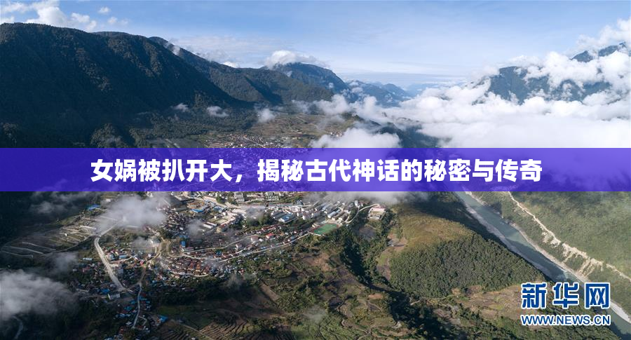 女娲被扒开大，揭秘古代神话的秘密与传奇