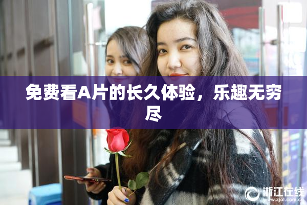 免费看A片的长久体验，乐趣无穷尽