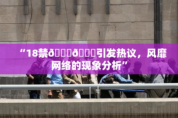 “18禁🍆🍑引发热议，风靡网络的现象分析”