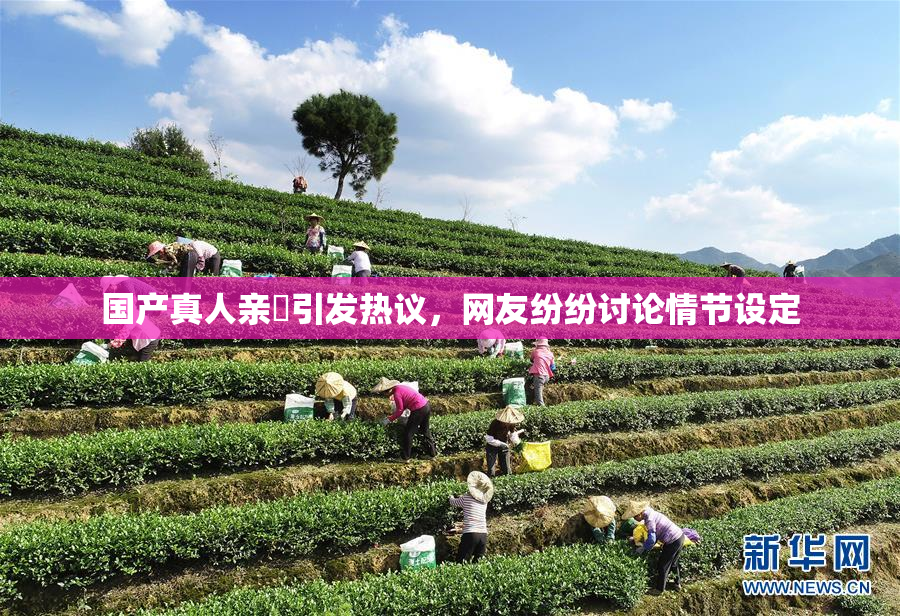 国产真人亲妺引发热议，网友纷纷讨论情节设定
