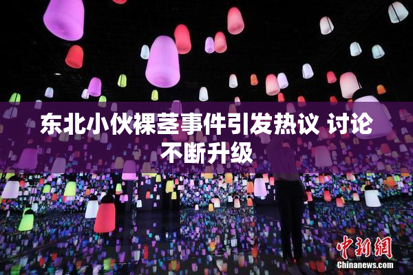 东北小伙裸茎事件引发热议 讨论不断升级