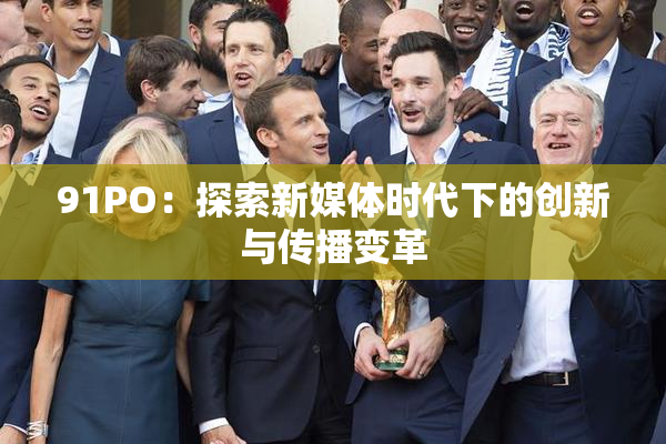 91PO：探索新媒体时代下的创新与传播变革