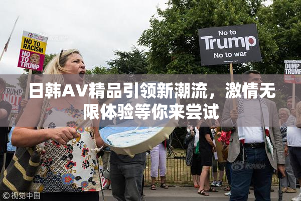 日韩AV精品引领新潮流，激情无限体验等你来尝试