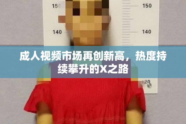成人视频市场再创新高，热度持续攀升的X之路