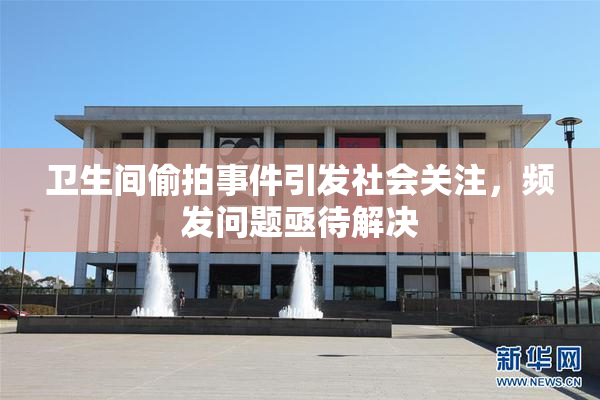 卫生间偷拍事件引发社会关注，频发问题亟待解决