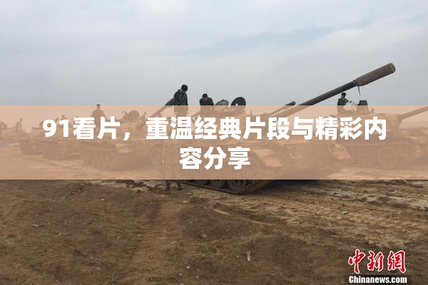 91看片，重温经典片段与精彩内容分享