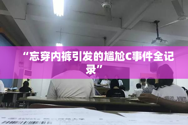 “忘穿内裤引发的尴尬C事件全记录”