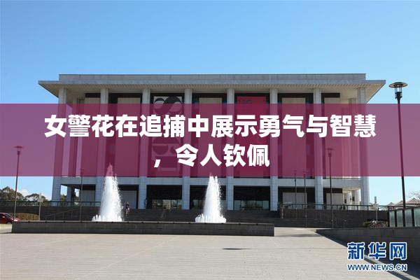 女警花在追捕中展示勇气与智慧，令人钦佩
