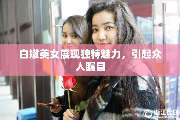 白嫩美女展现独特魅力，引起众人瞩目