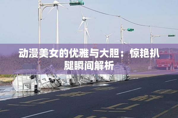 动漫美女的优雅与大胆：惊艳扒腿瞬间解析