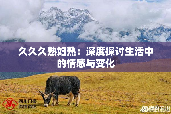 久久久熟妇熟：深度探讨生活中的情感与变化
