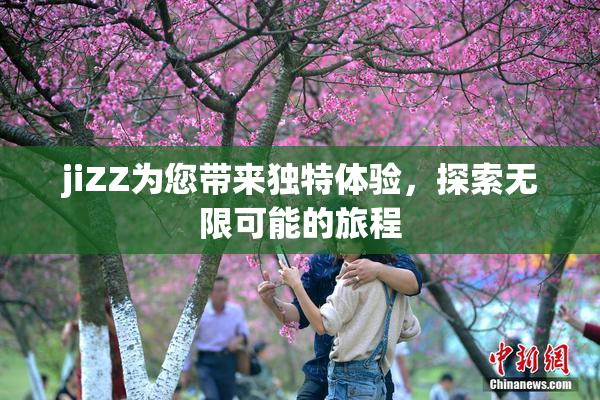 jiZZ为您带来独特体验，探索无限可能的旅程