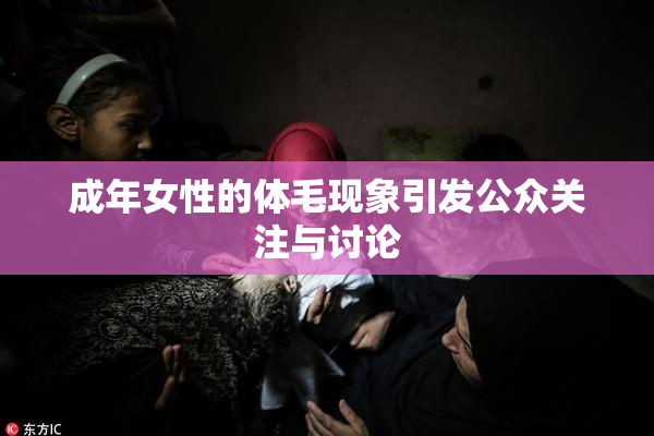 成年女性的体毛现象引发公众关注与讨论