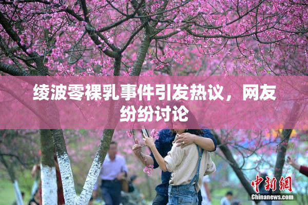 绫波零裸乳事件引发热议，网友纷纷讨论