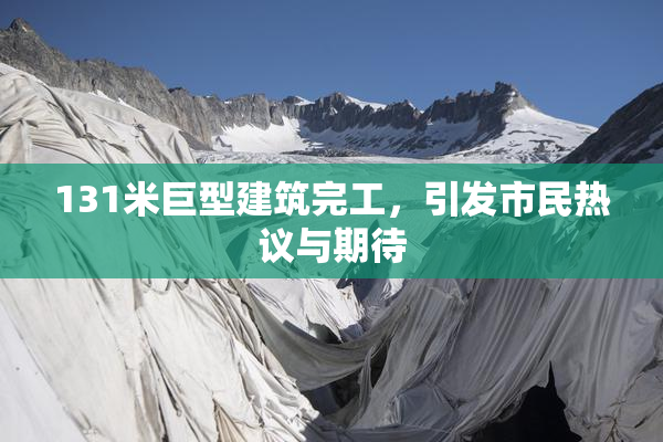 131米巨型建筑完工，引发市民热议与期待