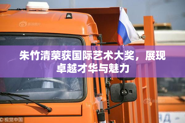 朱竹清荣获国际艺术大奖，展现卓越才华与魅力