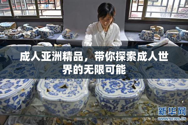 成人亚洲精品，带你探索成人世界的无限可能