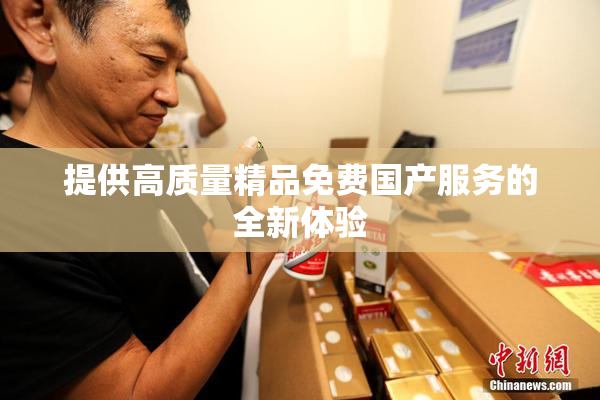 提供高质量精品免费国产服务的全新体验