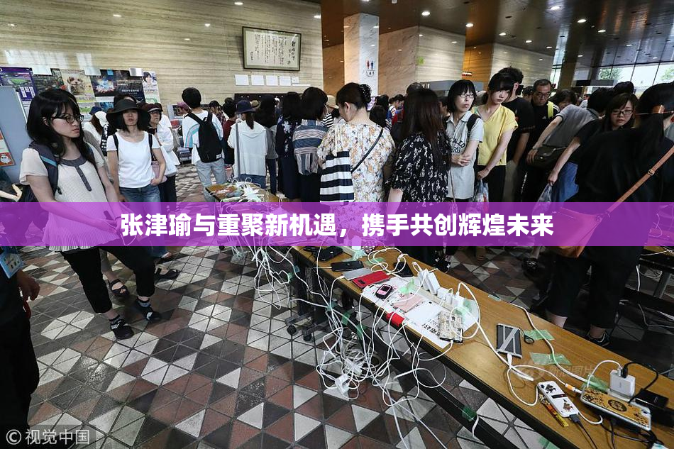 张津瑜与重聚新机遇，携手共创辉煌未来