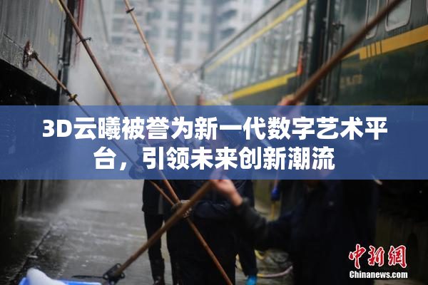 3D云曦被誉为新一代数字艺术平台，引领未来创新潮流