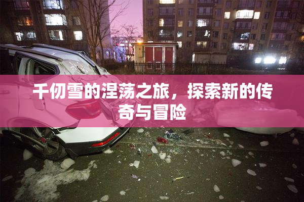 千仞雪的涅荡之旅，探索新的传奇与冒险