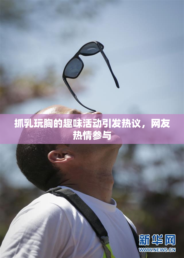 抓乳玩胸的趣味活动引发热议，网友热情参与
