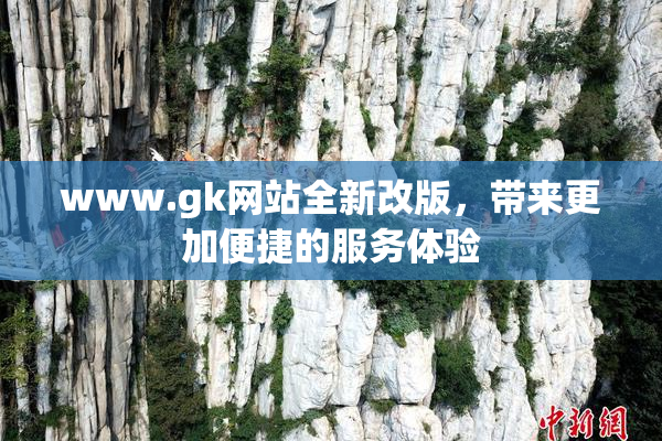 www.gk网站全新改版，带来更加便捷的服务体验