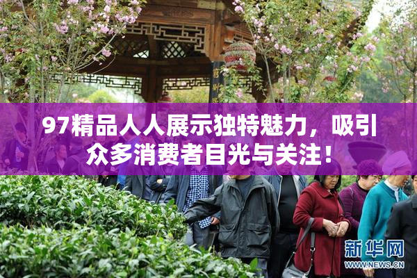 97精品人人展示独特魅力，吸引众多消费者目光与关注！