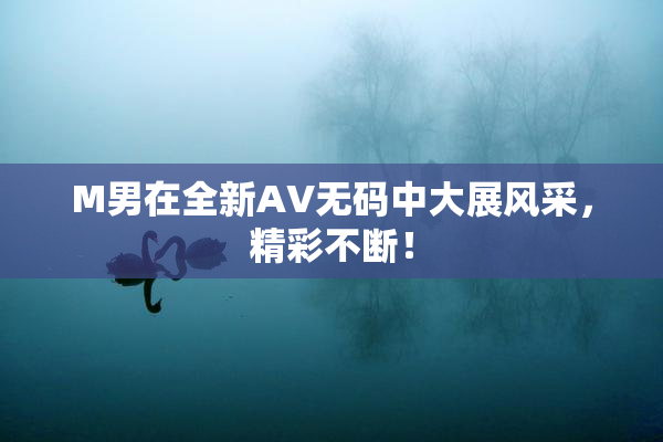 M男在全新AV无码中大展风采，精彩不断！