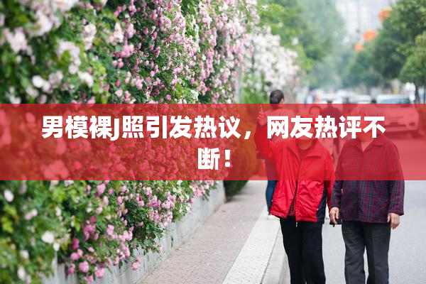 男模裸J照引发热议，网友热评不断！