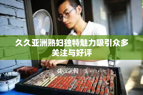 久久亚洲熟妇独特魅力吸引众多关注与好评