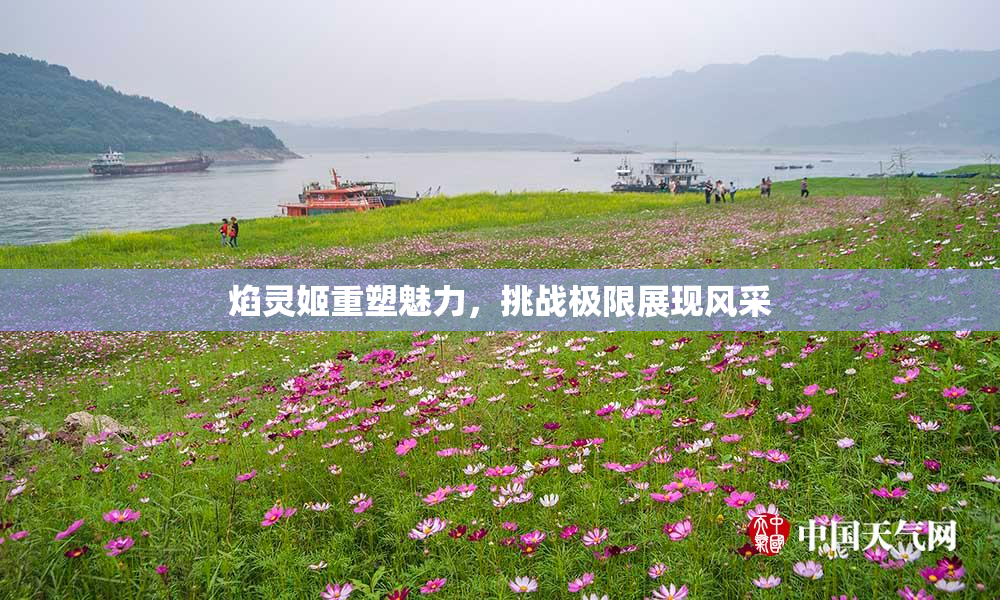 焰灵姬重塑魅力，挑战极限展现风采