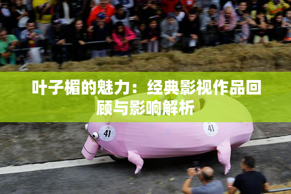 叶子楣的魅力：经典影视作品回顾与影响解析