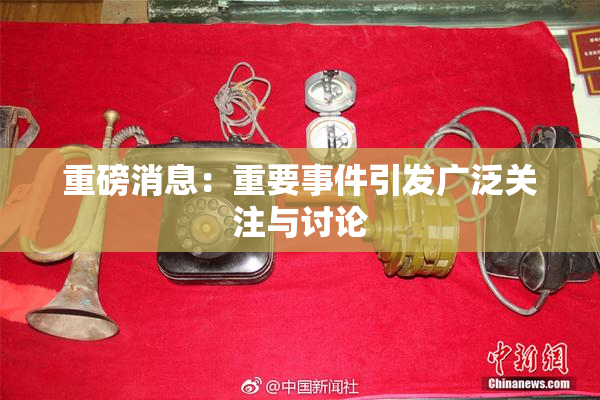 重磅消息：重要事件引发广泛关注与讨论