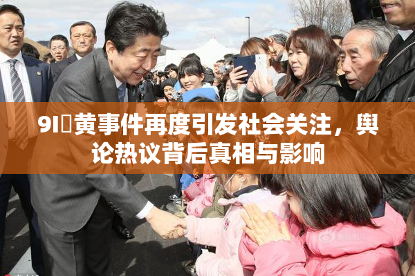 9I婬黄事件再度引发社会关注，舆论热议背后真相与影响