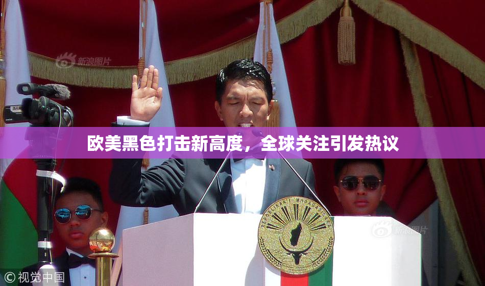 欧美黑色打击新高度，全球关注引发热议