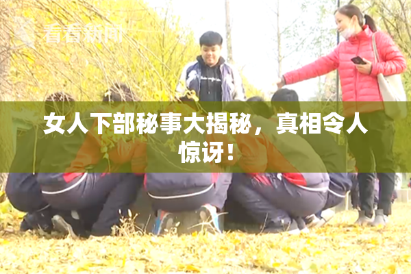 女人下部秘事大揭秘，真相令人惊讶！