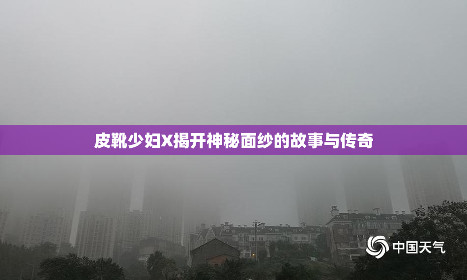 皮靴少妇X揭开神秘面纱的故事与传奇