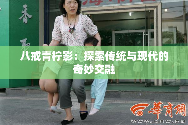 八戒青柠影：探索传统与现代的奇妙交融