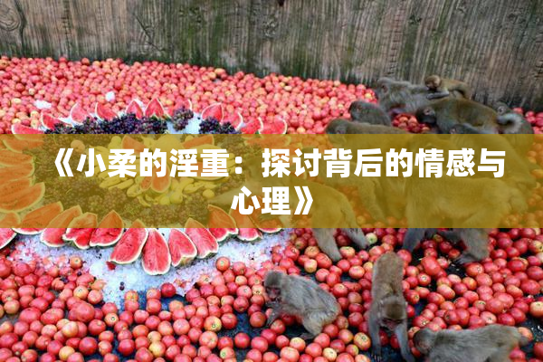《小柔的淫重：探讨背后的情感与心理》