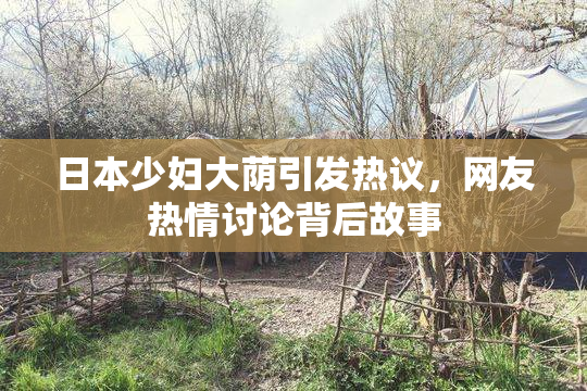 日本少妇大荫引发热议，网友热情讨论背后故事
