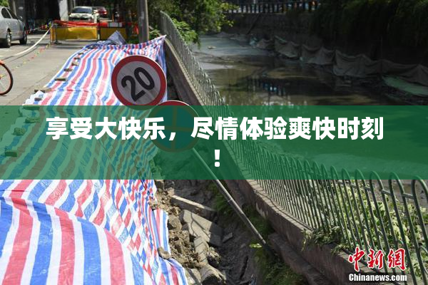 享受大快乐，尽情体验爽快时刻！