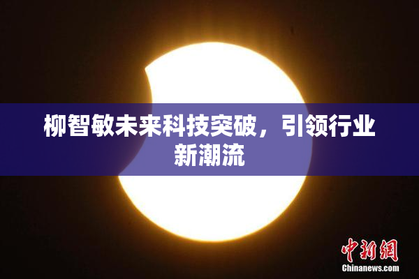 柳智敏未来科技突破，引领行业新潮流
