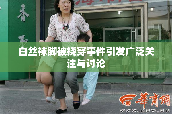 白丝袜脚被挠穿事件引发广泛关注与讨论